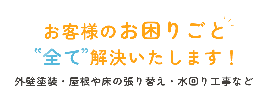 お客様のお困りごと全て解決いたします！外壁塗装・屋根や床の張り替え・水回り工事など